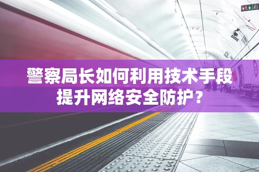 警察局长如何利用技术手段提升网络安全防护？