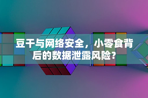 豆干与网络安全，小零食背后的数据泄露风险？